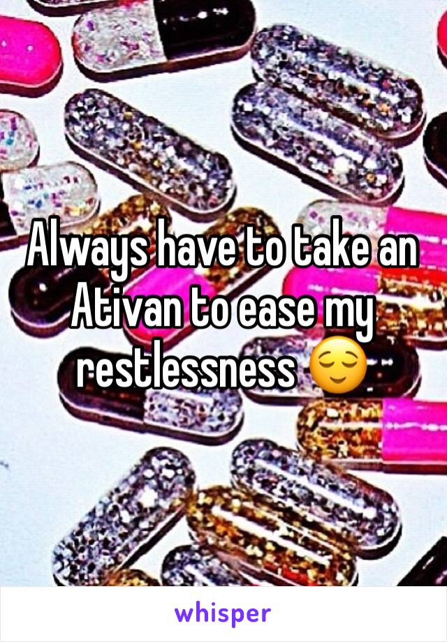 Always have to take an Ativan to ease my restlessness 😌