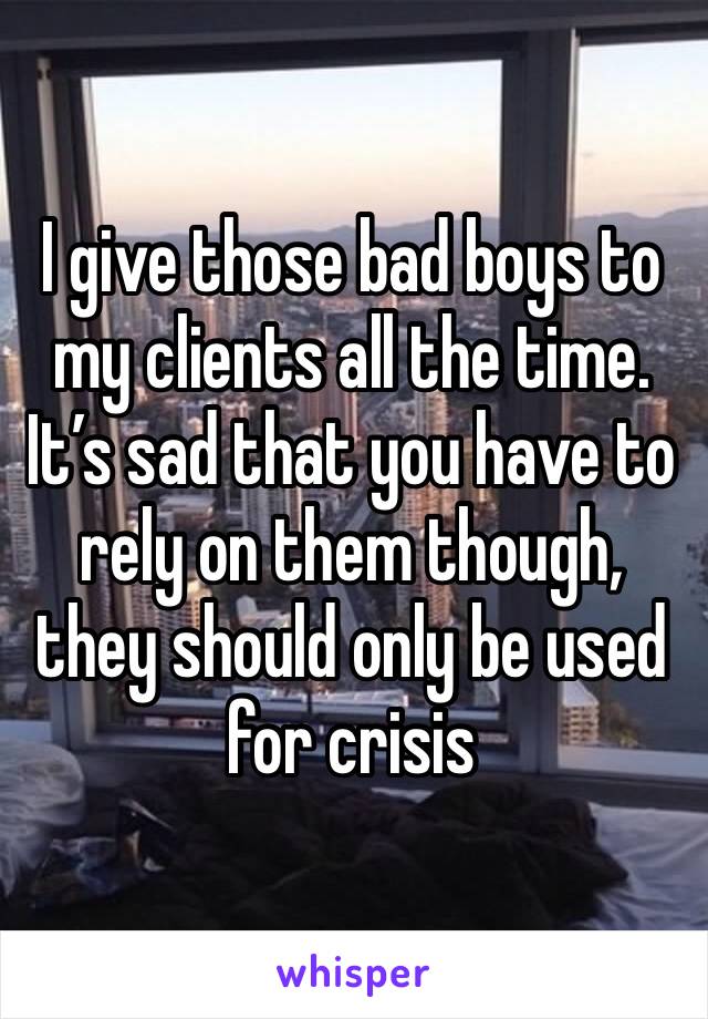 I give those bad boys to my clients all the time. It’s sad that you have to rely on them though, they should only be used for crisis 