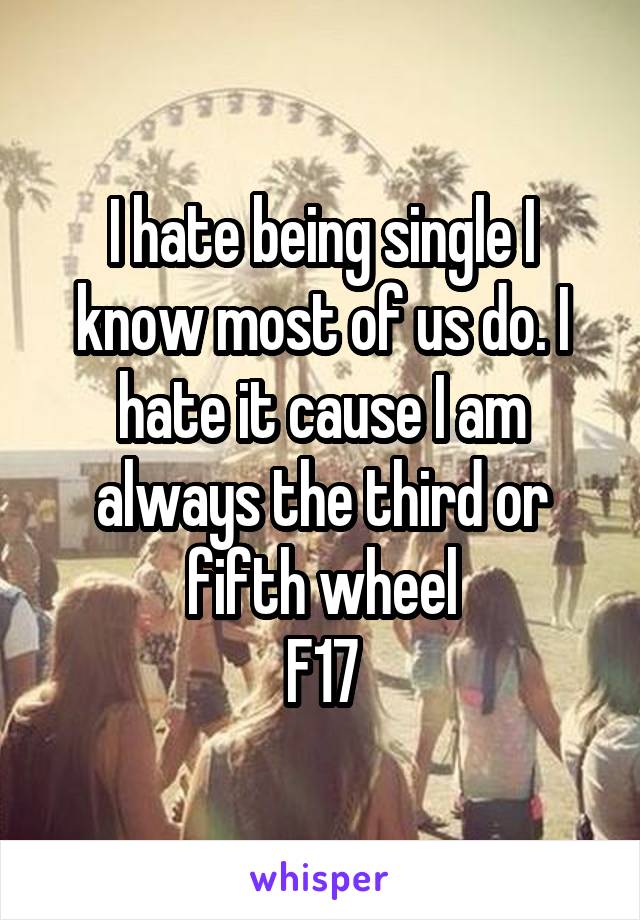 I hate being single I know most of us do. I hate it cause I am always the third or fifth wheel
F17