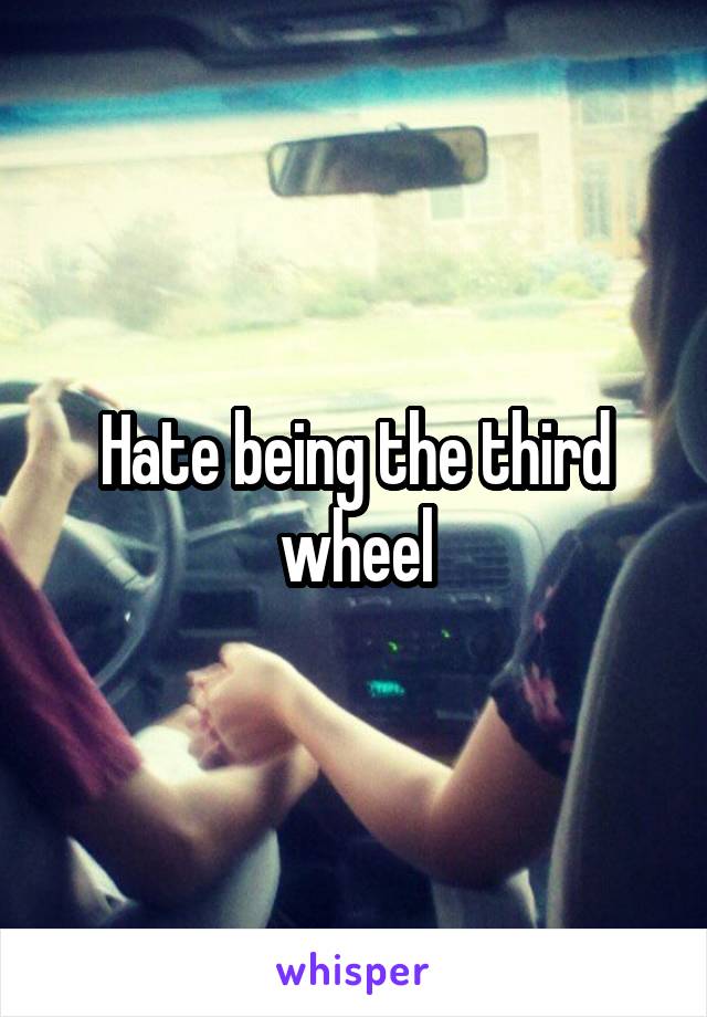 Hate being the third wheel