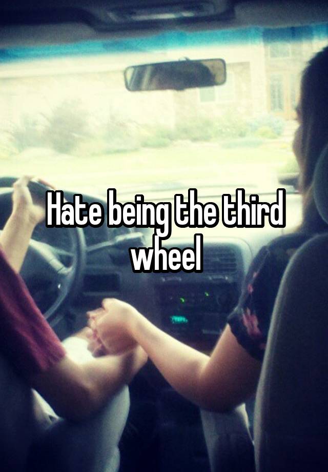 Hate being the third wheel