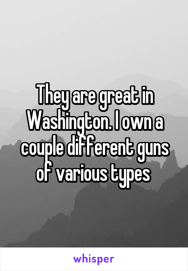 They are great in Washington. I own a couple different guns of various types 