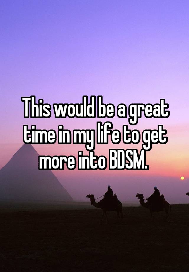 This would be a great time in my life to get more into BDSM. 