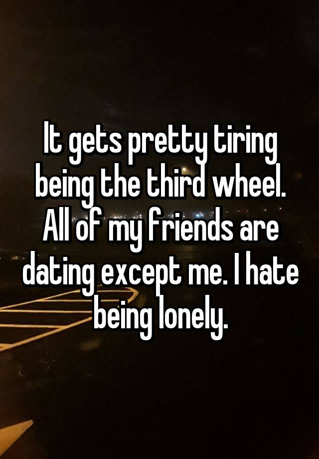 It gets pretty tiring being the third wheel. All of my friends are dating except me. I hate being lonely.