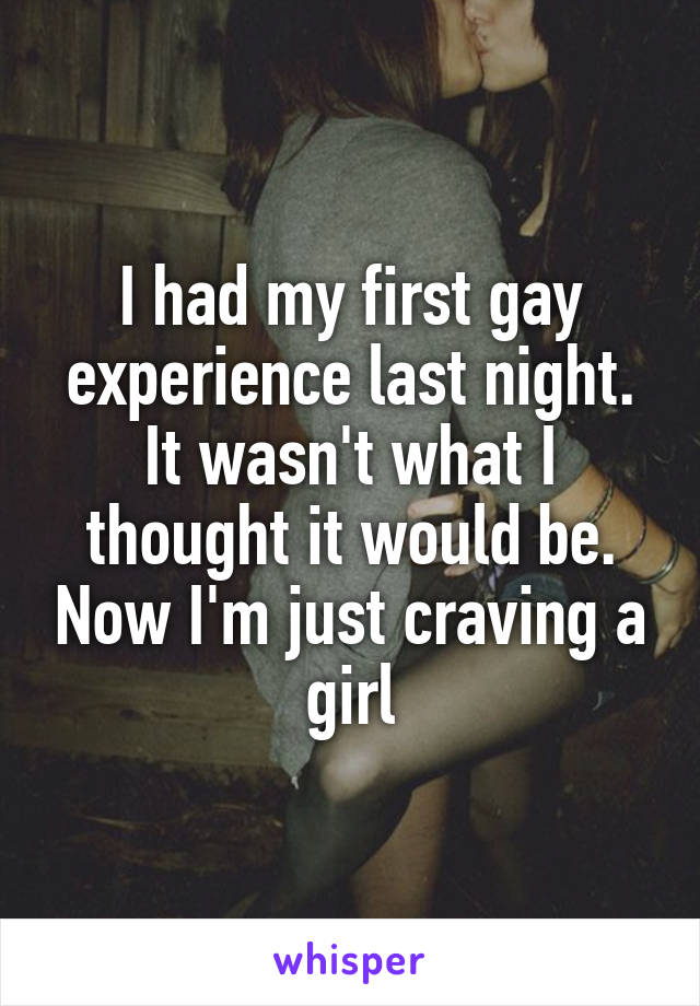 I had my first gay experience last night. It wasn't what I thought it would be. Now I'm just craving a girl