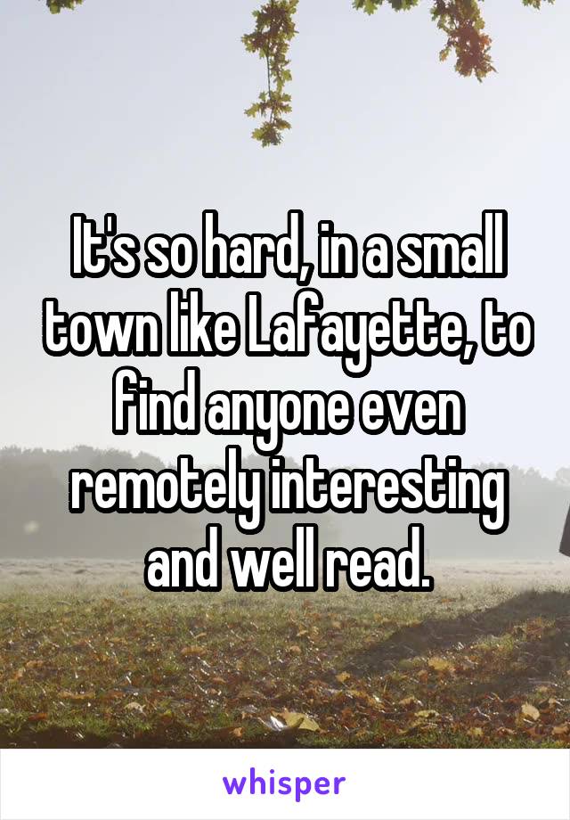 It's so hard, in a small town like Lafayette, to find anyone even remotely interesting and well read.