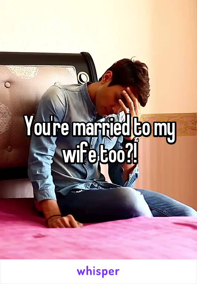 You're married to my wife too?!
