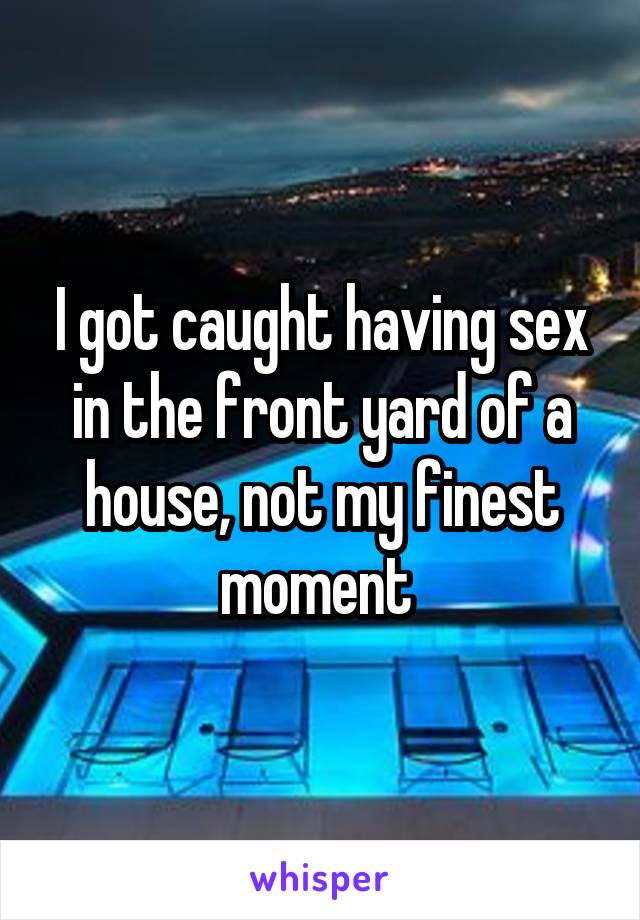 I got caught having sex in the front yard of a house, not my finest moment 