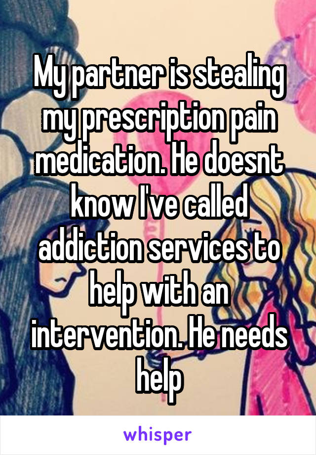 My partner is stealing my prescription pain medication. He doesnt know I've called addiction services to help with an intervention. He needs help