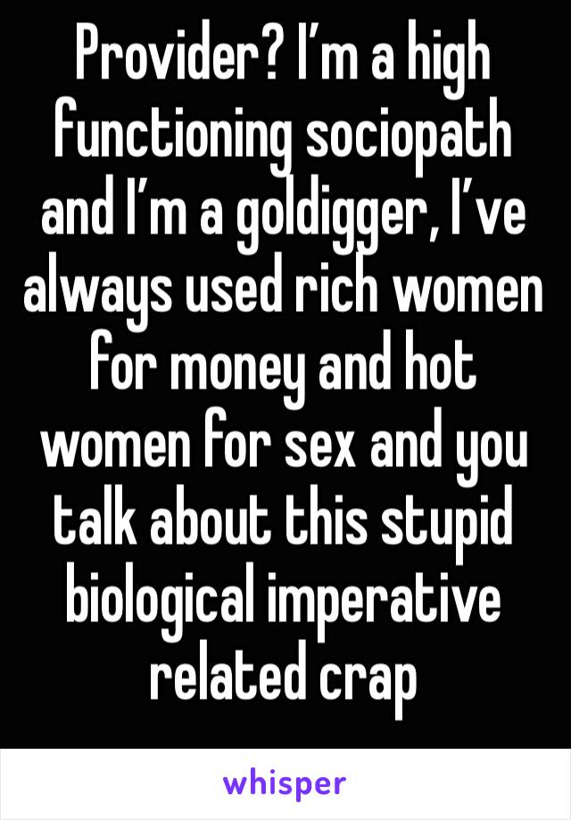 Provider? I’m a high functioning sociopath and I’m a goldigger, I’ve always used rich women for money and hot women for sex and you talk about this stupid biological imperative related crap