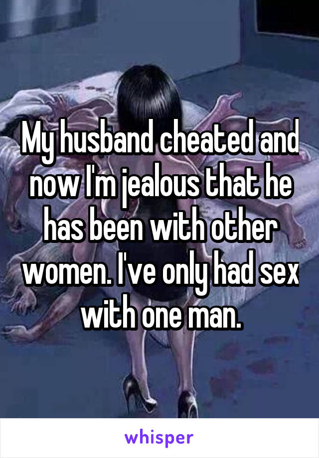 My husband cheated and now I'm jealous that he has been with other women. I've only had sex with one man.