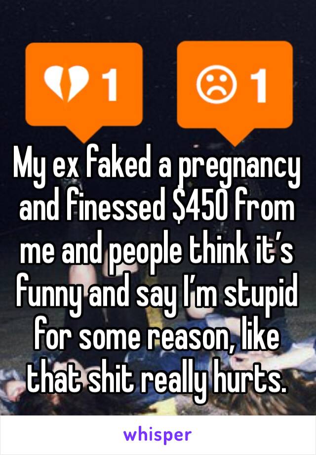 My ex faked a pregnancy and finessed $450 from me and people think it’s funny and say I’m stupid for some reason, like that shit really hurts.