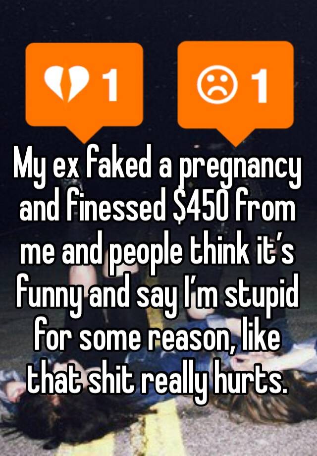 My ex faked a pregnancy and finessed $450 from me and people think it’s funny and say I’m stupid for some reason, like that shit really hurts.