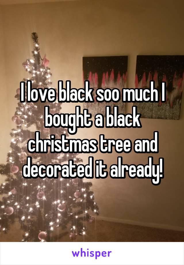 I love black soo much I bought a black christmas tree and decorated it already!