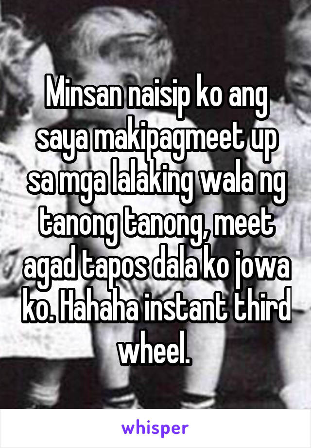 Minsan naisip ko ang saya makipagmeet up sa mga lalaking wala ng tanong tanong, meet agad tapos dala ko jowa ko. Hahaha instant third wheel. 