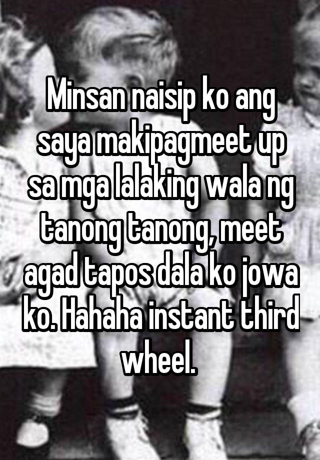 Minsan naisip ko ang saya makipagmeet up sa mga lalaking wala ng tanong tanong, meet agad tapos dala ko jowa ko. Hahaha instant third wheel. 