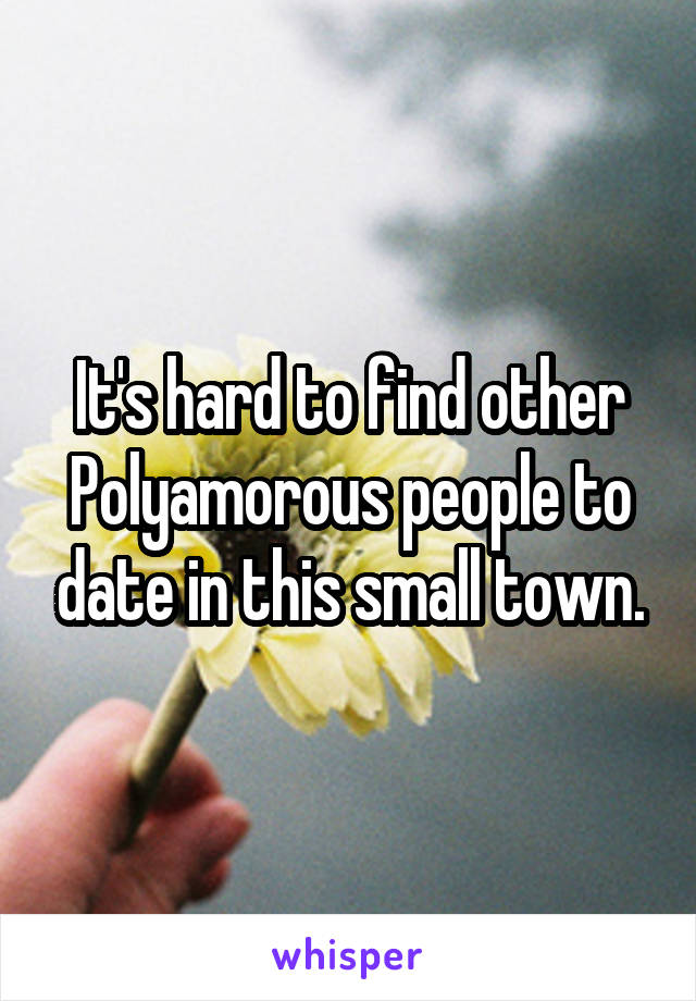 It's hard to find other Polyamorous people to date in this small town.