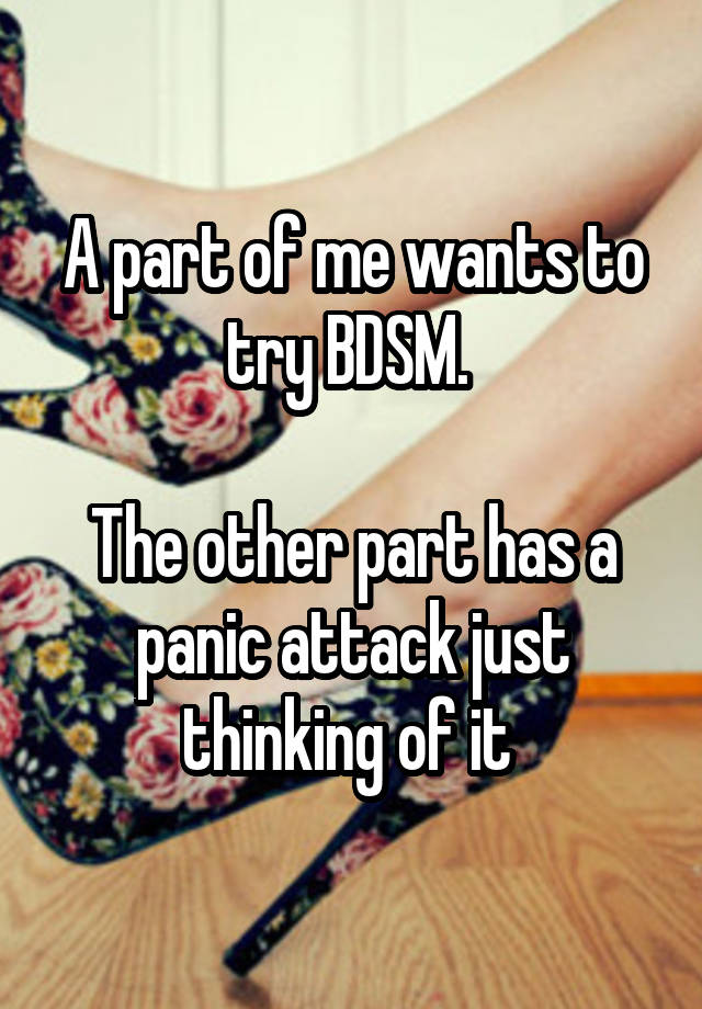 A part of me wants to try BDSM. 

The other part has a panic attack just thinking of it 