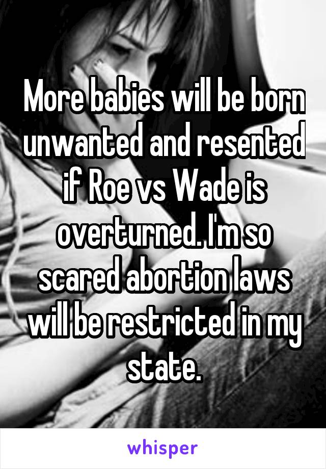 More babies will be born unwanted and resented if Roe vs Wade is overturned. I'm so scared abortion laws will be restricted in my state.