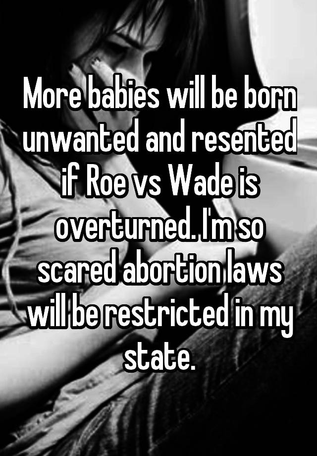 More babies will be born unwanted and resented if Roe vs Wade is overturned. I'm so scared abortion laws will be restricted in my state.