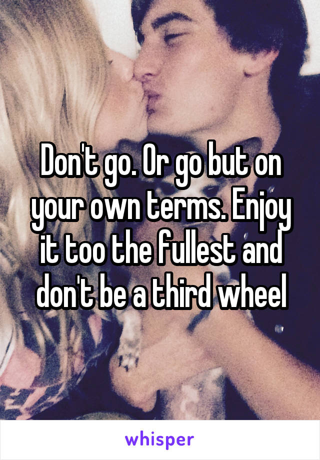 Don't go. Or go but on your own terms. Enjoy it too the fullest and don't be a third wheel