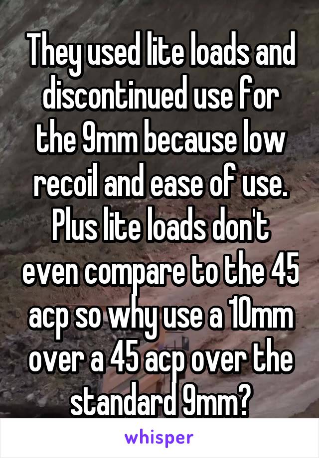 They used lite loads and discontinued use for the 9mm because low recoil and ease of use. Plus lite loads don't even compare to the 45 acp so why use a 10mm over a 45 acp over the standard 9mm?