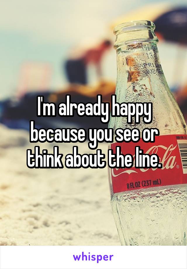 I'm already happy because you see or think about the line.