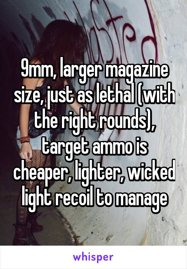 9mm, larger magazine size, just as lethal (with the right rounds), target ammo is cheaper, lighter, wicked light recoil to manage