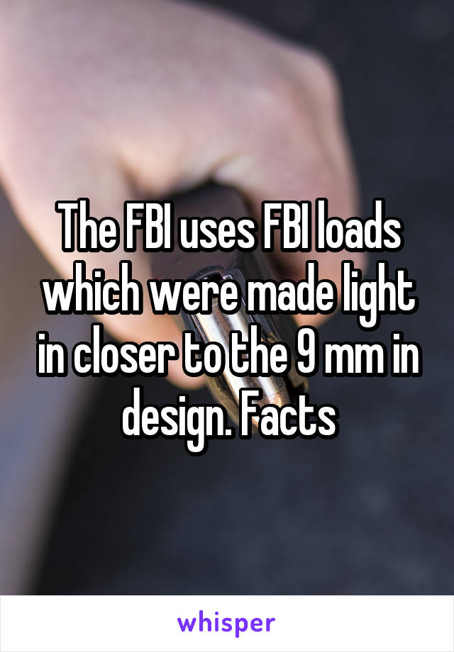 The FBI uses FBI loads which were made light in closer to the 9 mm in design. Facts