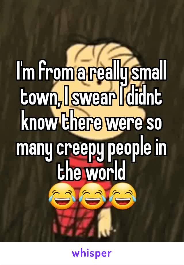 I'm from a really small town, I swear I didnt know there were so many creepy people in the world
😂😂😂