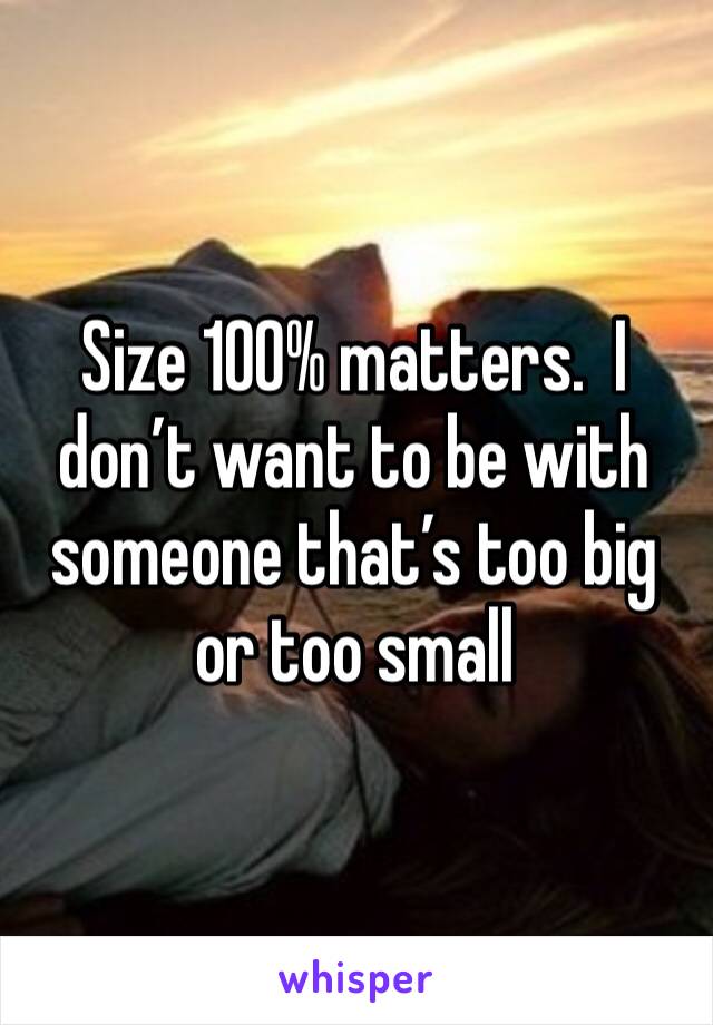 Size 100% matters.  I don’t want to be with someone that’s too big or too small