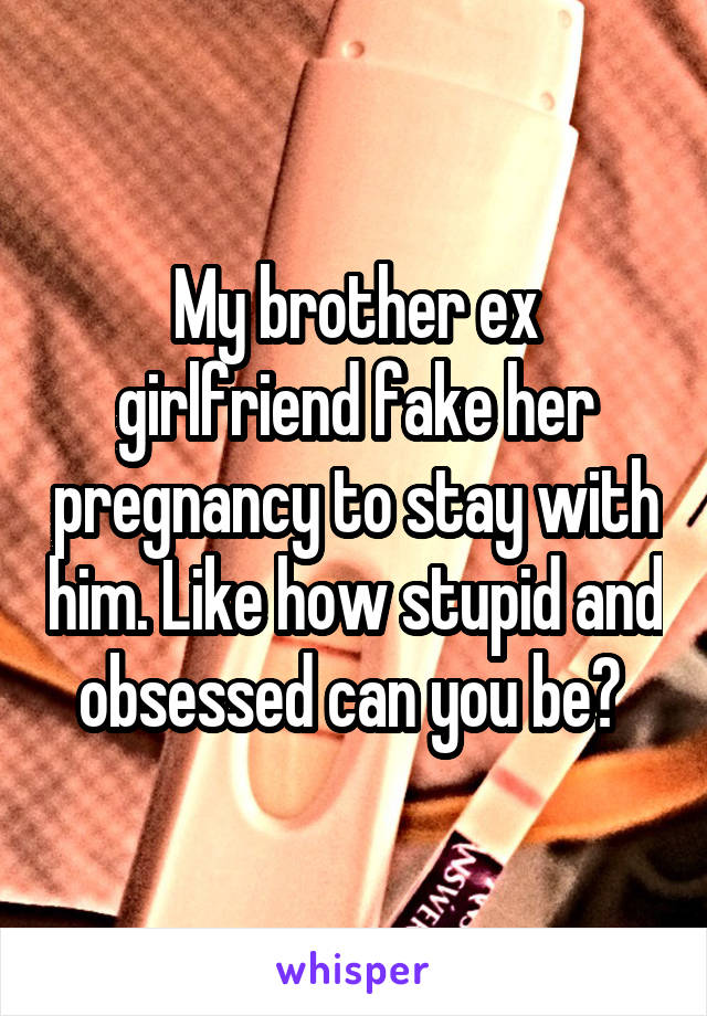 My brother ex girlfriend fake her pregnancy to stay with him. Like how stupid and obsessed can you be? 