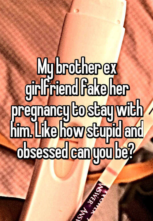 My brother ex girlfriend fake her pregnancy to stay with him. Like how stupid and obsessed can you be? 