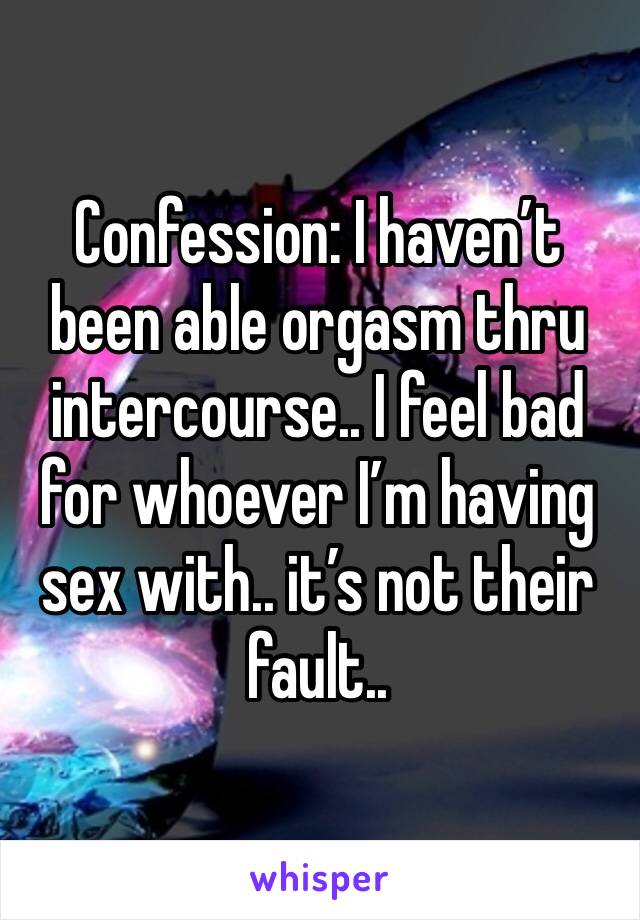 Confession: I haven’t been able orgasm thru intercourse.. I feel bad for whoever I’m having sex with.. it’s not their fault..