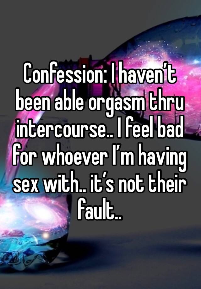 Confession: I haven’t been able orgasm thru intercourse.. I feel bad for whoever I’m having sex with.. it’s not their fault..