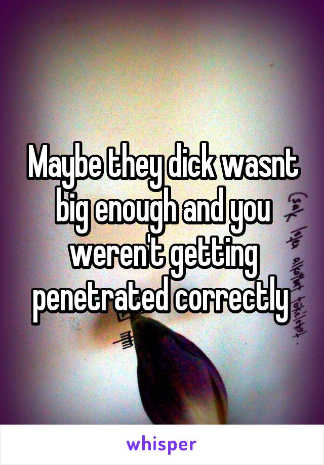 Maybe they dick wasnt big enough and you weren't getting penetrated correctly 