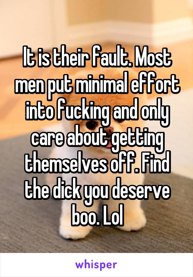It is their fault. Most men put minimal effort into fucking and only care about getting themselves off. Find the dick you deserve boo. Lol