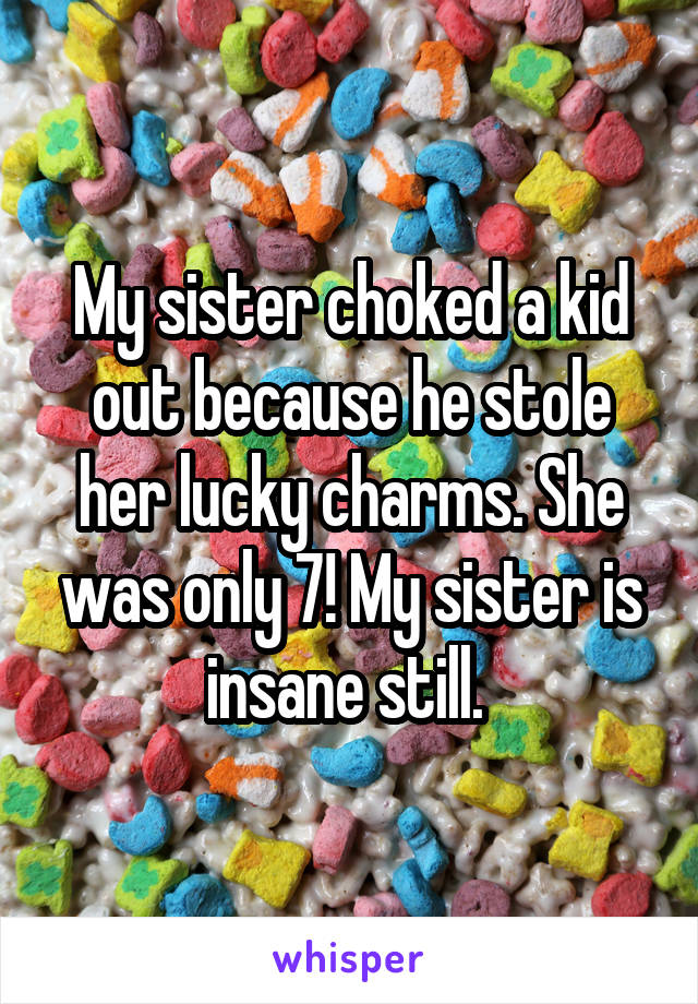 My sister choked a kid out because he stole her lucky charms. She was only 7! My sister is insane still. 