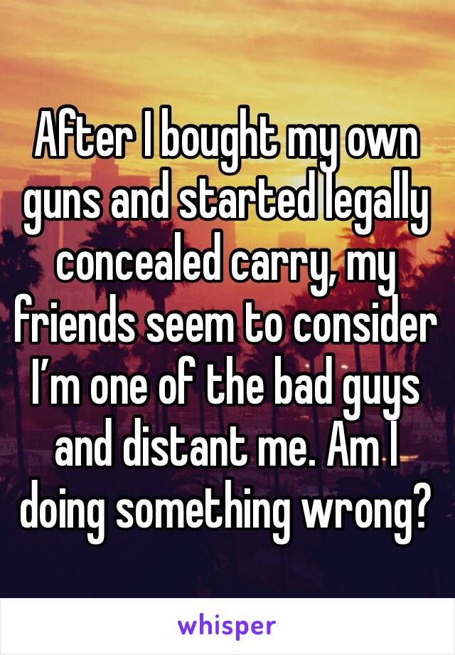 After I bought my own guns and started legally concealed carry, my friends seem to consider I’m one of the bad guys and distant me. Am I doing something wrong?