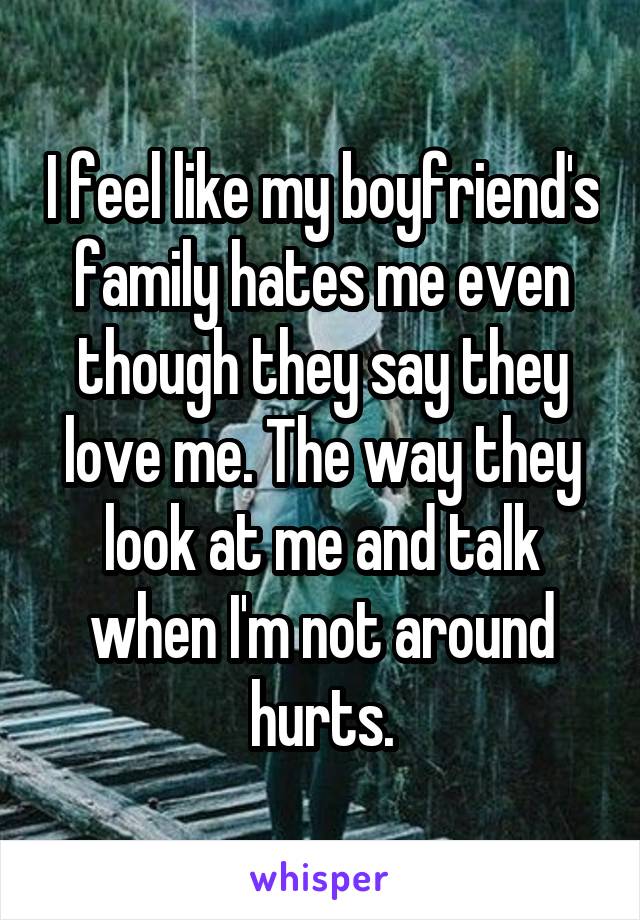 I feel like my boyfriend's family hates me even though they say they love me. The way they look at me and talk when I'm not around hurts.