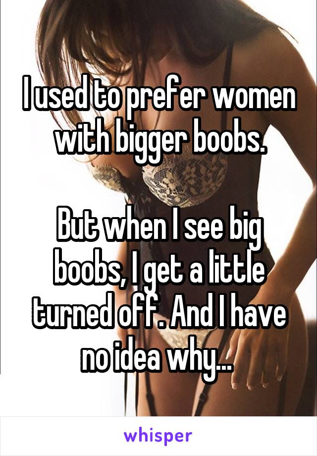 I used to prefer women with bigger boobs.

But when I see big boobs, I get a little turned off. And I have no idea why... 