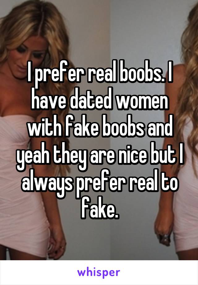 I prefer real boobs. I have dated women with fake boobs and yeah they are nice but I always prefer real to fake.