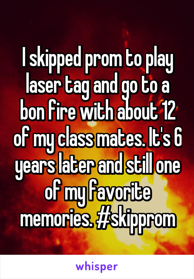 I skipped prom to play laser tag and go to a bon fire with about 12 of my class mates. It's 6 years later and still one of my favorite memories. #skipprom