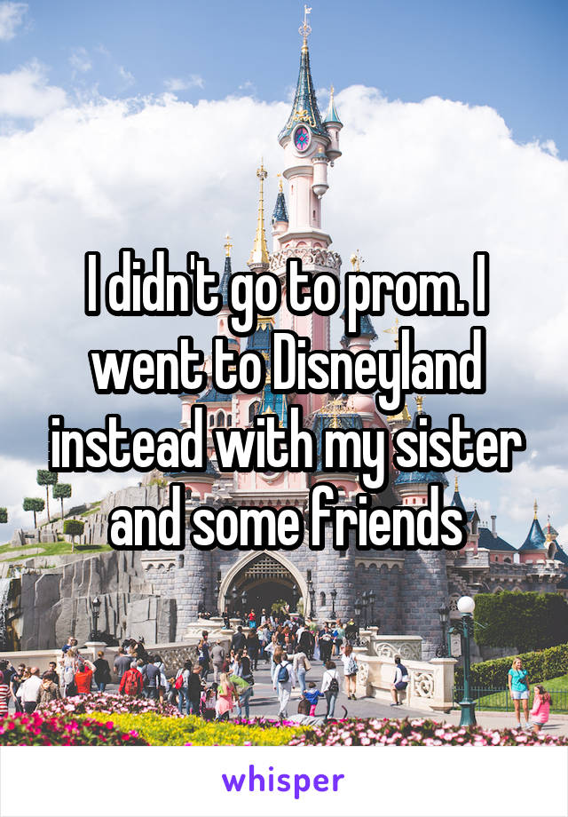 I didn't go to prom. I went to Disneyland instead with my sister and some friends