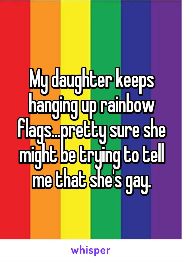 My daughter keeps hanging up rainbow flags...pretty sure she might be trying to tell me that she's gay.