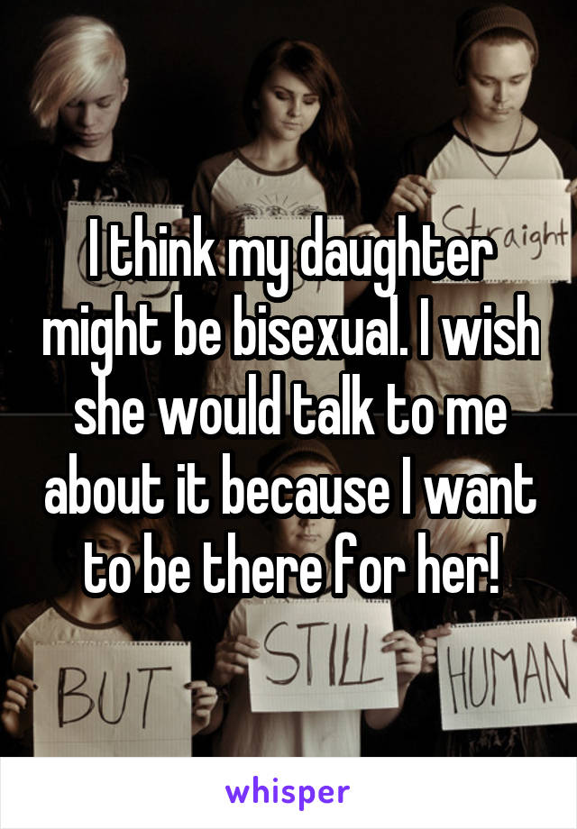 I think my daughter might be bisexual. I wish she would talk to me about it because I want to be there for her!