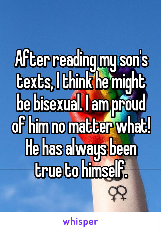 After reading my son's texts, I think he might be bisexual. I am proud of him no matter what! He has always been true to himself.