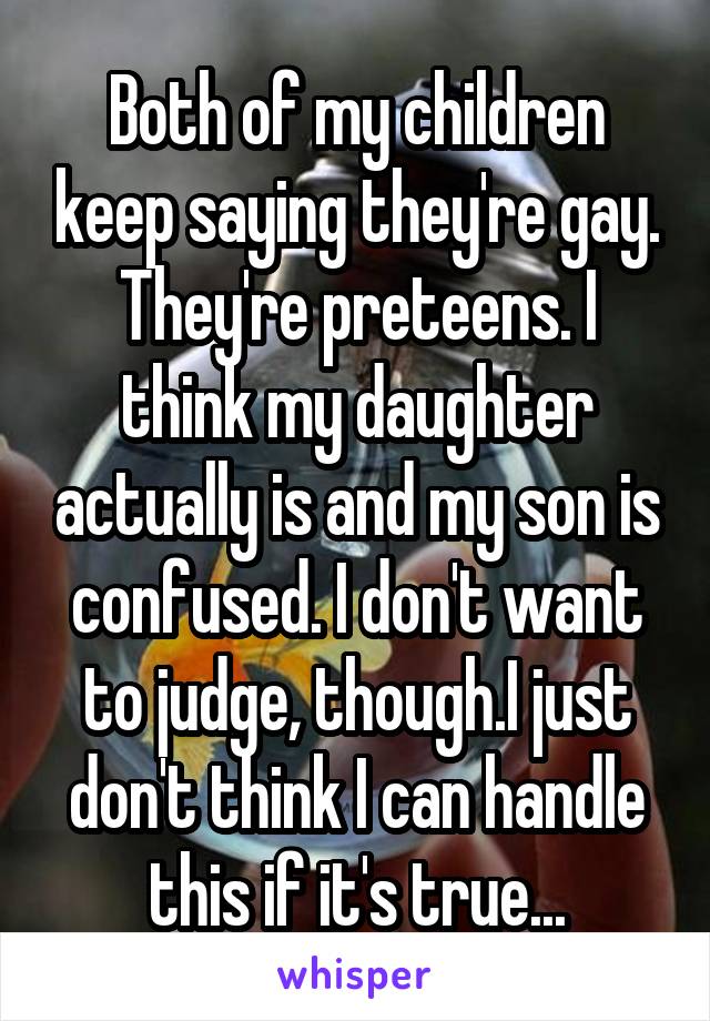 Both of my children keep saying they're gay. They're preteens. I think my daughter actually is and my son is confused. I don't want to judge, though.I just don't think I can handle this if it's true...