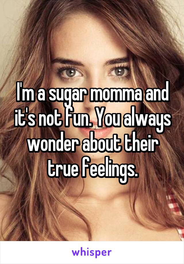 I'm a sugar momma and it's not fun. You always wonder about their true feelings.