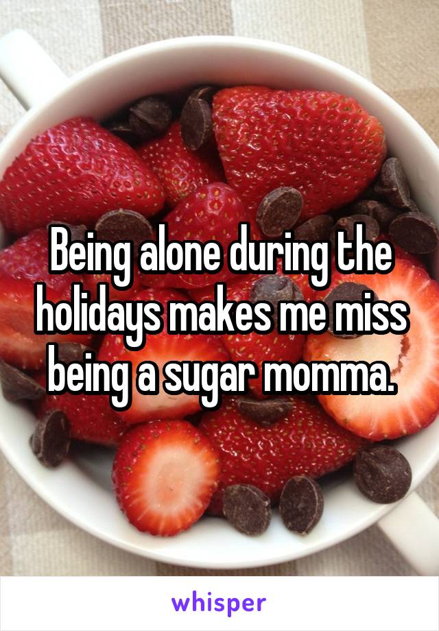 Being alone during the holidays makes me miss being a sugar momma.